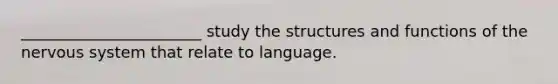 _______________________ study the structures and functions of the nervous system that relate to language.