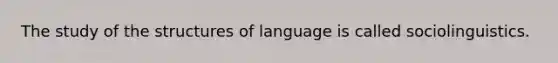 The study of the structures of language is called sociolinguistics.