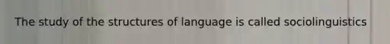 The study of the structures of language is called sociolinguistics