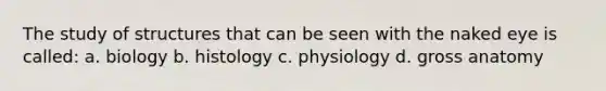 The study of structures that can be seen with the naked eye is called: a. biology b. histology c. physiology d. gross anatomy