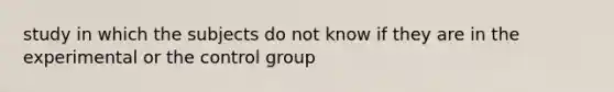 study in which the subjects do not know if they are in the experimental or the control group