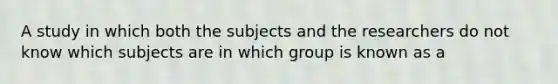 A study in which both the subjects and the researchers do not know which subjects are in which group is known as a