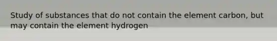 Study of substances that do not contain the element carbon, but may contain the element hydrogen