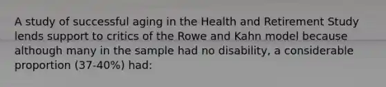 A study of successful aging in the Health and Retirement Study lends support to critics of the Rowe and Kahn model because although many in the sample had no disability, a considerable proportion (37-40%) had: