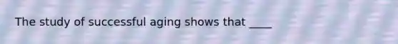 The study of successful aging shows that ____