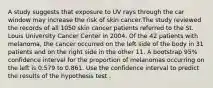 A study suggests that exposure to UV rays through the car window may increase the risk of skin cancer.The study reviewed the records of all 1050 skin cancer patients referred to the St. Louis University Cancer Center in 2004. Of the 42 patients with melanoma, the cancer occurred on the left side of the body in 31 patients and on the right side in the other 11. A bootstrap 95% confidence interval for the proportion of melanomas occurring on the left is 0.579 to 0.861. Use the confidence interval to predict the results of the hypothesis test .