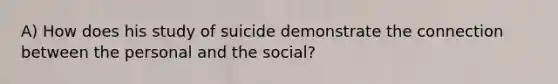 A) How does his study of suicide demonstrate the connection between the personal and the social?