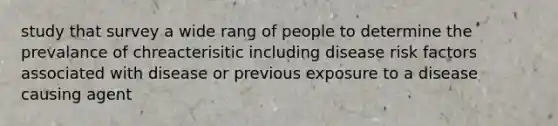 study that survey a wide rang of people to determine the prevalance of chreacterisitic including disease risk factors associated with disease or previous exposure to a disease causing agent