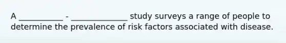 A ___________ - ______________ study surveys a range of people to determine the prevalence of risk factors associated with disease.