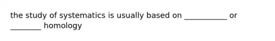 the study of systematics is usually based on ___________ or ________ homology