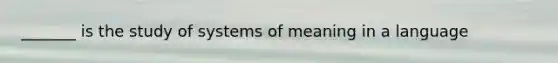 _______ is the study of systems of meaning in a language