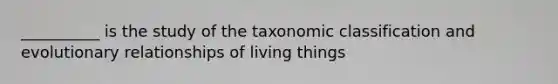 __________ is the study of the taxonomic classification and evolutionary relationships of living things