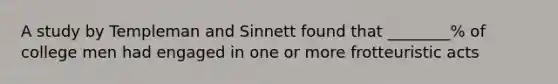 A study by Templeman and Sinnett found that ________% of college men had engaged in one or more frotteuristic acts