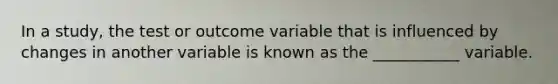 In a study, the test or outcome variable that is influenced by changes in another variable is known as the ___________ variable.