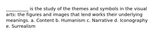 __________ is the study of the themes and symbols in the visual arts: the figures and images that lend works their underlying meanings. a. Content b. Humanism c. Narrative d. Iconography e. Surrealism