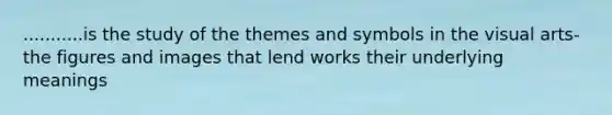 ...........is the study of the themes and symbols in the visual arts-the figures and images that lend works their underlying meanings