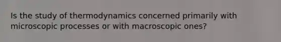 Is the study of thermodynamics concerned primarily with microscopic processes or with macroscopic ones?