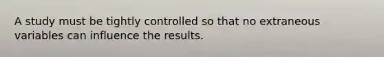 A study must be tightly controlled so that no extraneous variables can influence the results.