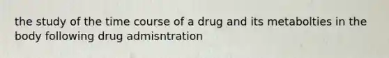 the study of the time course of a drug and its metabolties in the body following drug admisntration