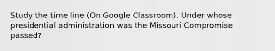 Study the time line (On Google Classroom). Under whose presidential administration was the Missouri Compromise passed?