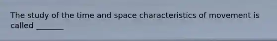 The study of the time and space characteristics of movement is called _______