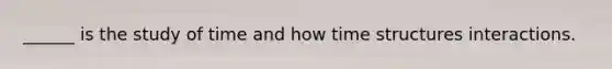 ______ is the study of time and how time structures interactions.