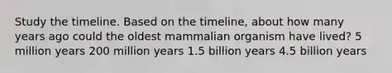 Study the timeline. Based on the timeline, about how many years ago could the oldest mammalian organism have lived? 5 million years 200 million years 1.5 billion years 4.5 billion years