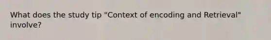 What does the study tip "Context of encoding and Retrieval" involve?