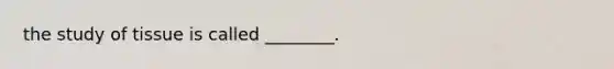 the study of tissue is called ________.