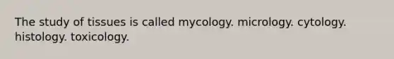 The study of tissues is called mycology. micrology. cytology. histology. toxicology.