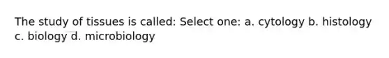 The study of tissues is called: Select one: a. cytology b. histology c. biology d. microbiology
