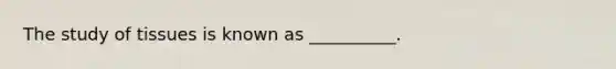 The study of tissues is known as __________.