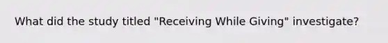 What did the study titled "Receiving While Giving" investigate?