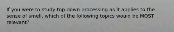 If you were to study top-down processing as it applies to the sense of smell, which of the following topics would be MOST relevant?