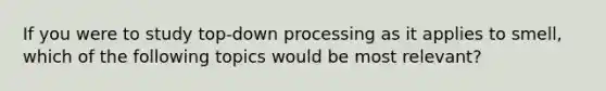 If you were to study top-down processing as it applies to smell, which of the following topics would be most relevant?