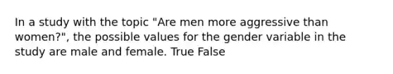 In a study with the topic "Are men more aggressive than women?", the possible values for the gender variable in the study are male and female. True False