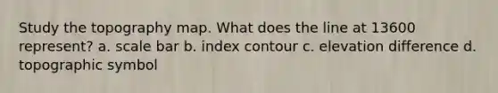Study the topography map. What does the line at 13600 represent? a. scale bar b. index contour c. elevation difference d. topographic symbol