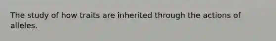 The study of how traits are inherited through the actions of alleles.