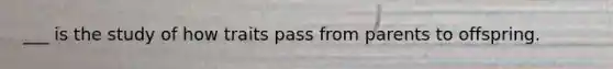 ___ is the study of how traits pass from parents to offspring.