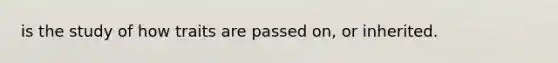 is the study of how traits are passed on, or inherited.
