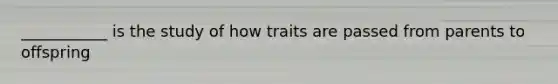 ___________ is the study of how traits are passed from parents to offspring