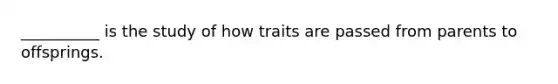 __________ is the study of how traits are passed from parents to offsprings.