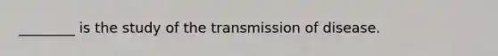 ________ is the study of the transmission of disease.