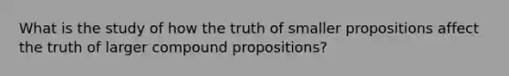 What is the study of how the truth of smaller propositions affect the truth of larger compound propositions?