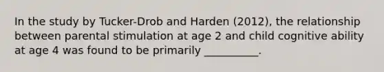 In the study by Tucker-Drob and Harden (2012), the relationship between parental stimulation at age 2 and child cognitive ability at age 4 was found to be primarily __________.