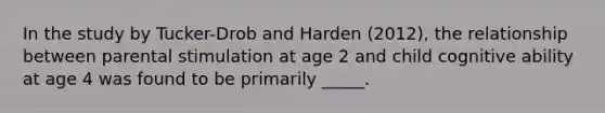 In the study by Tucker-Drob and Harden (2012), the relationship between parental stimulation at age 2 and child cognitive ability at age 4 was found to be primarily _____.