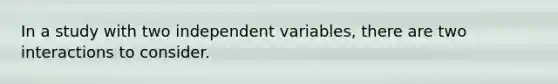 In a study with two independent variables, there are two interactions to consider.