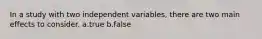 In a study with two independent variables, there are two main effects to consider. a.true b.false