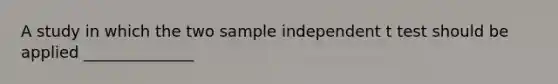 A study in which the two sample independent t test should be applied ______________