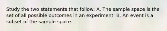 Study the two statements that follow: A. The sample space is the set of all possible outcomes in an experiment. B. An event is a subset of the sample space.